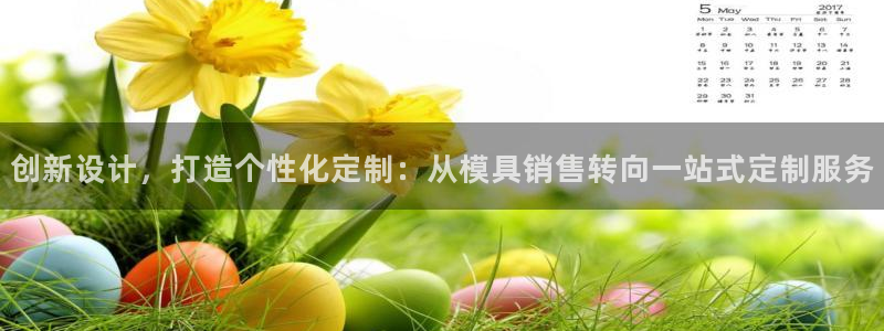 太阳成集团tyc7111cc电影：创新设计，打造个性化定制：从模具销售转向一站式定制服务