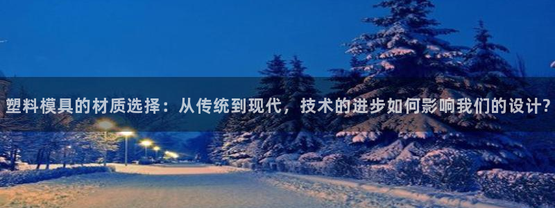 太阳集团3143：塑料模具的材质选择：从传统到现代，技术的进步如何影响我们的设计?