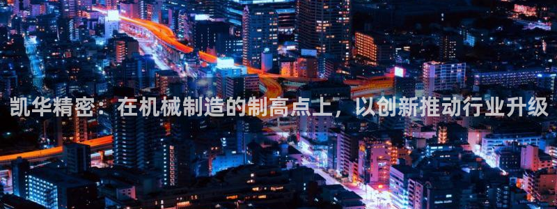 太阳集团在线：凯华精密：在机械制造的制高点上，以创新推动行业升级