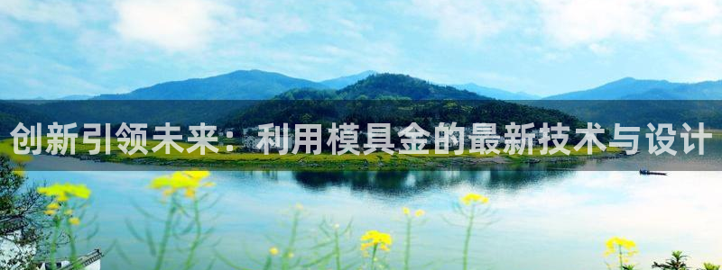 太阳成集团古天乐：创新引领未来：利用模具金的最新技术与设计
