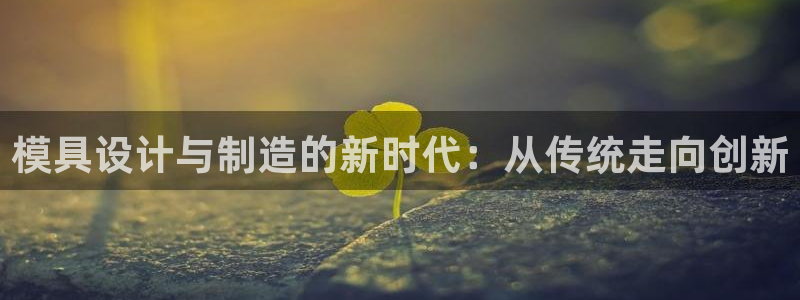 太阳 官网：模具设计与制造的新时代：从传统走向创新
