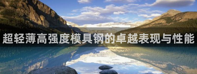 古天乐和太阳集团谁厉害：超轻薄高强度模具钢的卓越表现与性能