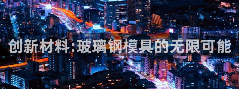 古天乐代言的太阳集团城网址：创新材料:玻璃钢模具的无限可能