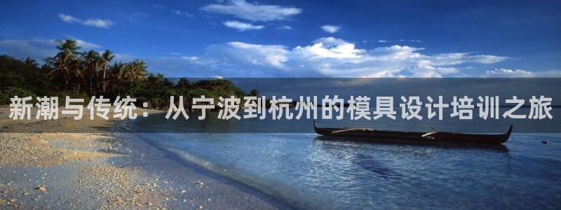 太阳集团怎么样：新潮与传统：从宁波到杭州的模具设计培训之旅