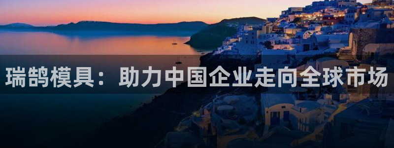 太阳集团娱乐官方网站入口：瑞鹄模具：助力中国企业走向全球市场