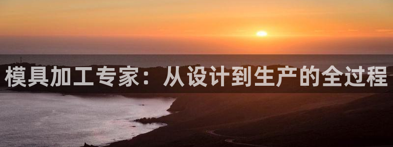 太阳集团网站游戏：模具加工专家：从设计到生产的全过程