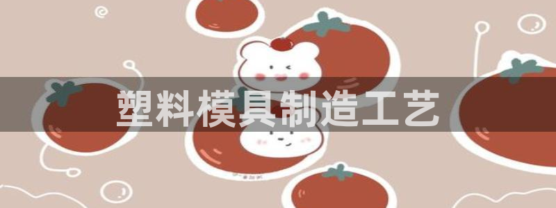 太阳集团怎么样：塑料模具制造工艺