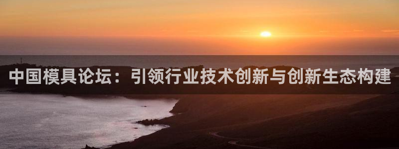 8827太阳集团官网：中国模具论坛：引领行业技术创新与创新生态构建