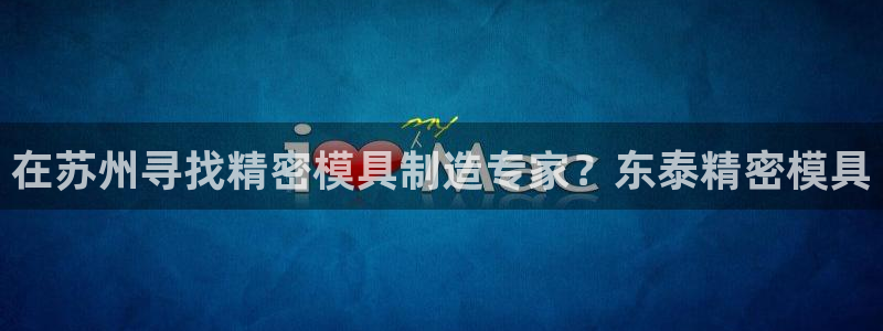 太阳集团电子游戏APP登录入口：在苏州寻找精密模具制造专家？东泰精密模具