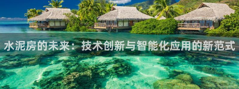 太阳gg注册/登录：水泥房的未来：技术创新与智能化应用的新范式