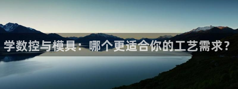 太阳集团董事长：学数控与模具：哪个更适合你的工艺需求？