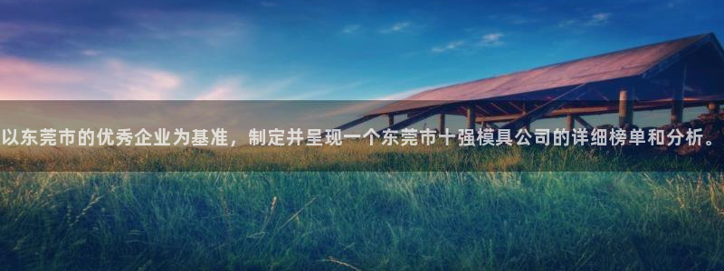太阳集团电视剧：以东莞市的优秀企业为基准，制定并呈现一个东莞市十强模具公司的详细榜单和分析。