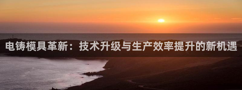 太阳成集团的官方网站：电铸模具革新：技术升级与生产效率提升的新机遇