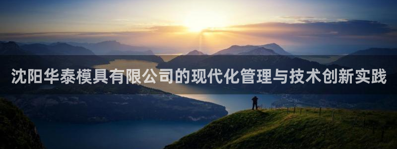 太阳集团游戏官方网址8827：沈阳华泰模具有限公司的现代化管理与技术创新实践