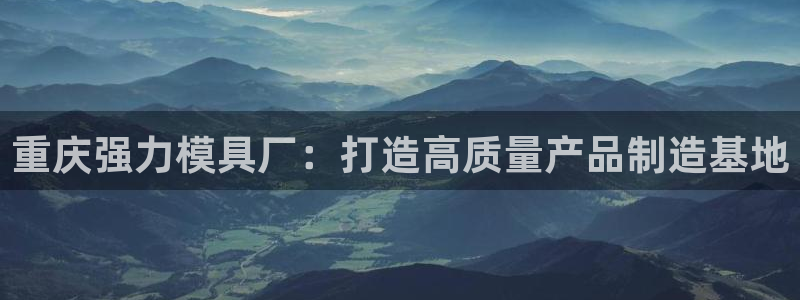 太阳集团电视剧：重庆强力模具厂：打造高质量产品制造基地