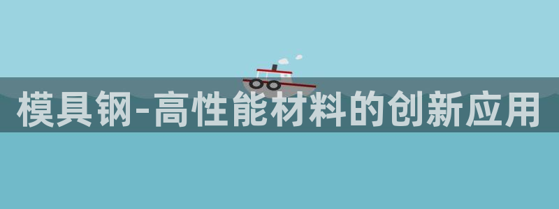 太阳诚集团有限公司是国企吗还是央企：模具钢-高性能材料的创新应用