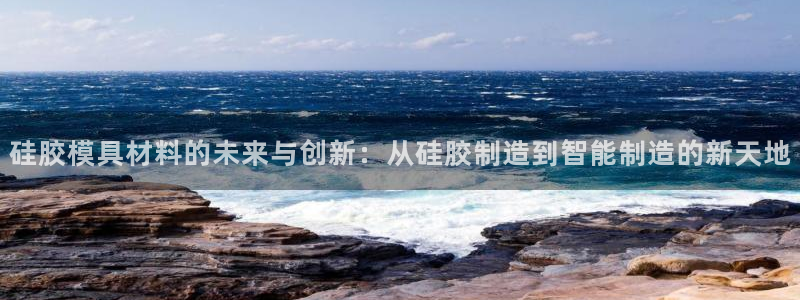 太阳gg登陆测试：硅胶模具材料的未来与创新：从硅胶制造到智能制造的新天地
