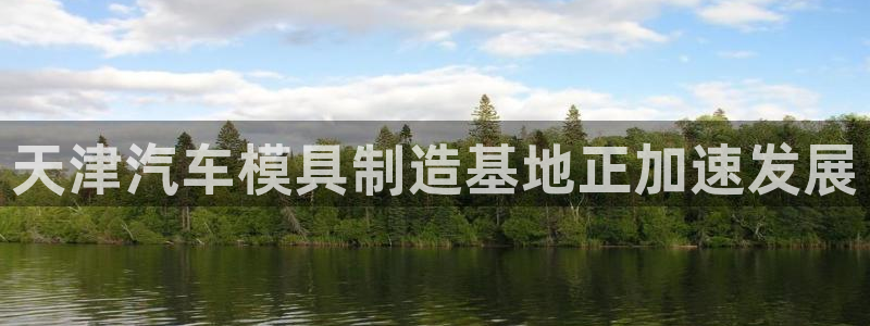 太阳集团下载链接：天津汽车模具制造基地正加速发展