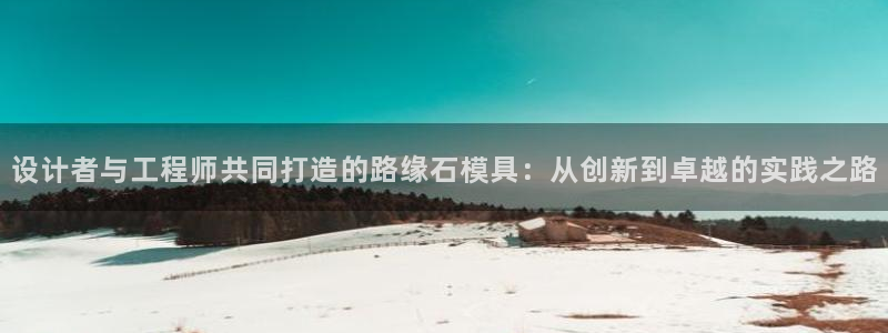 太阳成集团游戏古天乐：设计者与工程师共同打造的路缘石模具：从创新到卓越的实践之路