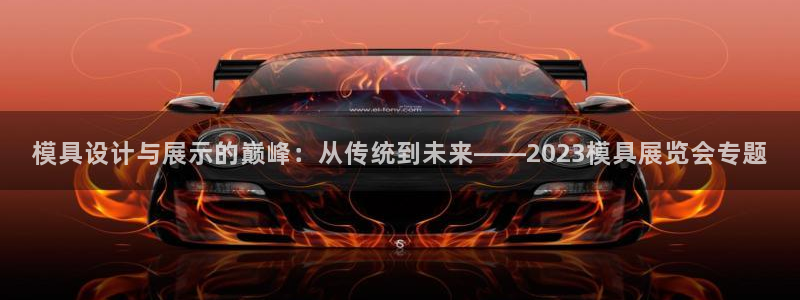 太阳app下载网址进入：模具设计与展示的巅峰：从传统到未来——2023模具展览会专题