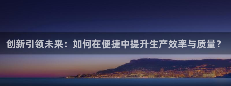 太阳成集团游戏古天乐：创新引领未来：如何在便捷中提升生产效率与质量？