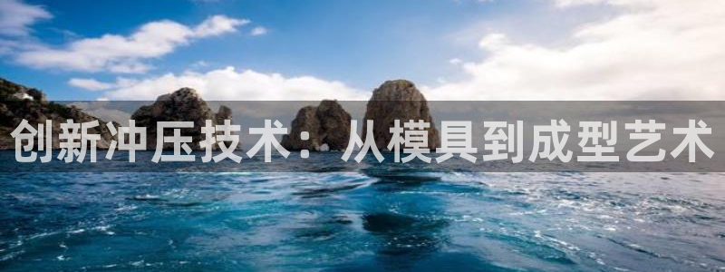 太阳集团网站古天乐代言：创新冲压技术：从模具到成型艺术