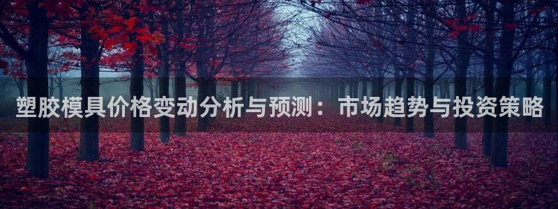 太阳控股集团有限公司董事长：塑胶模具价格变动分析与预测：市场趋势与投资策略