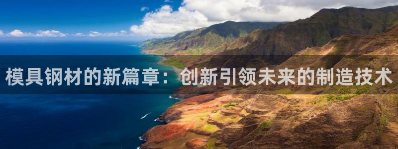 太阳集团是什么公司：模具钢材的新篇章：创新引领未来的制造技术