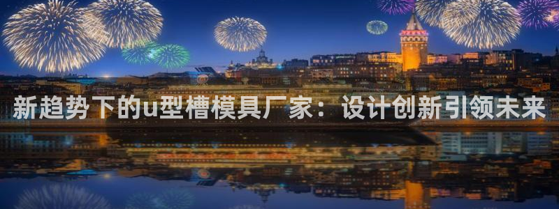 太阳成集团tyc234cc—首页欢迎您：新趋势下的u型槽模具厂家：设计创新引领未来