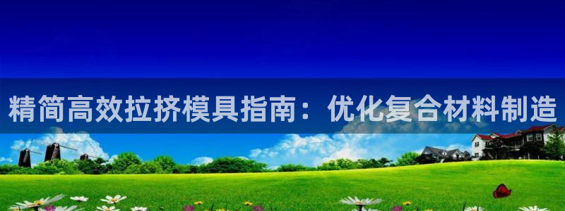 太阳集团城网站2007：精简高效拉挤模具指南：优化复合材料制造