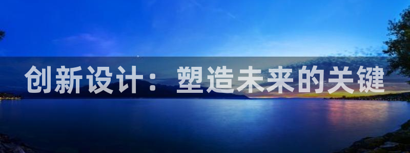 太阳集团城官方app：创新设计：塑造未来的关键