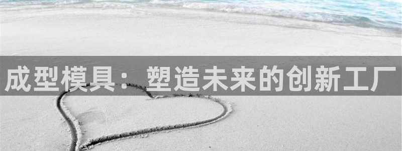 太阳集团唯一老品牌：成型模具：塑造未来的创新工厂