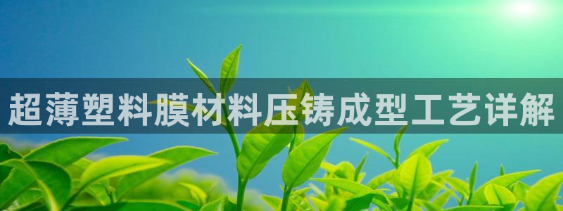太阳集团tcy8722-主页|欢迎您：超薄塑料膜材料压铸成型工艺详解