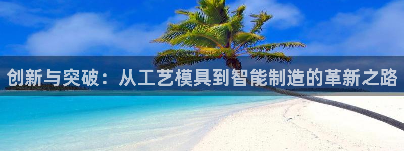 太阳集团市值：创新与突破：从工艺模具到智能制造的革新之路