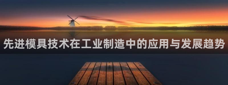 太阳gg注册平台页面：先进模具技术在工业制造中的应用与发展趋势