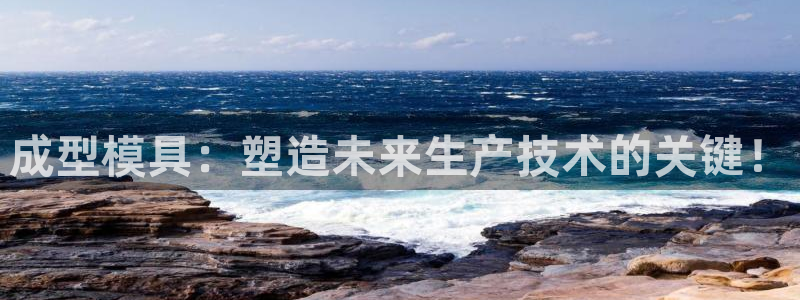 古天乐太阳集团网址：成型模具：塑造未来生产技术的关键！