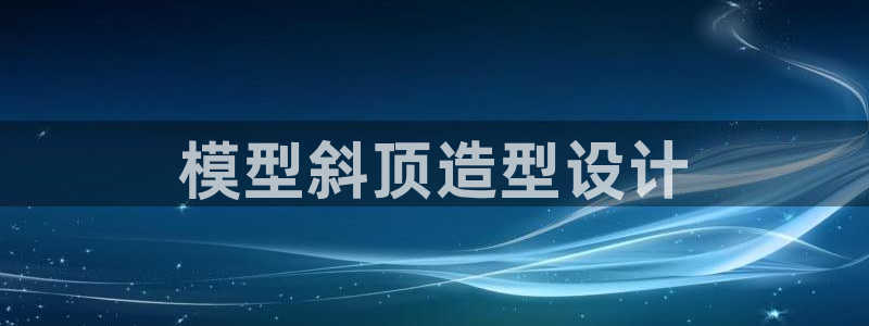 太阳科技集团：模型斜顶造型设计