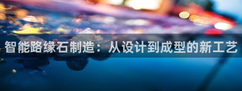 太阳集团下载链接怎么下载：智能路缘石制造：从设计到成型的新工艺